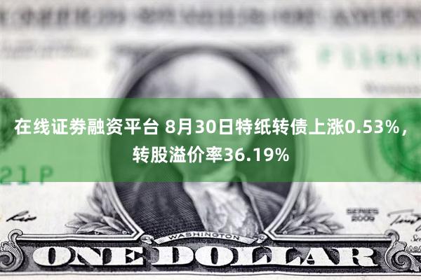 在线证劵融资平台 8月30日特纸转债上涨0.53%，转股溢价率36.19%