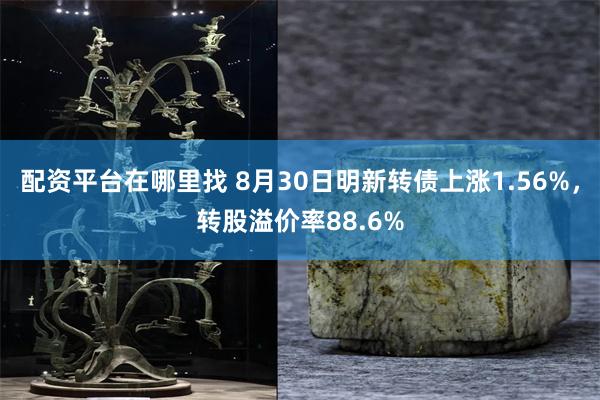 配资平台在哪里找 8月30日明新转债上涨1.56%，转股溢价率88.6%