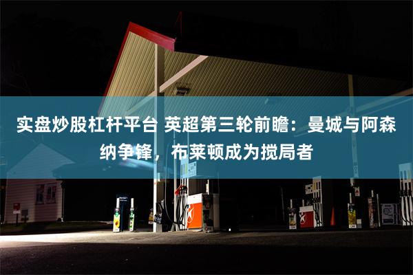 实盘炒股杠杆平台 英超第三轮前瞻：曼城与阿森纳争锋，布莱顿成为搅局者