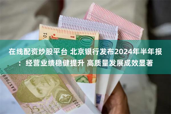 在线配资炒股平台 北京银行发布2024年半年报：经营业绩稳健提升 高质量发展成效显著