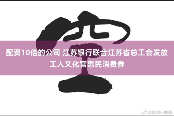 配资10倍的公司 江苏银行联合江苏省总工会发放工人文化宫惠民消费券