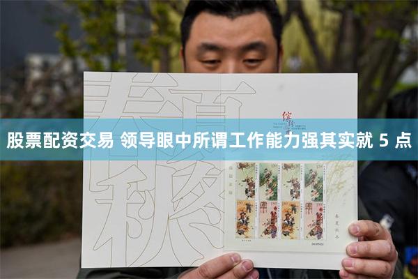 股票配资交易 领导眼中所谓工作能力强其实就 5 点