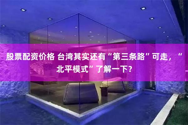 股票配资价格 台湾其实还有“第三条路”可走，“北平模式”了解一下？