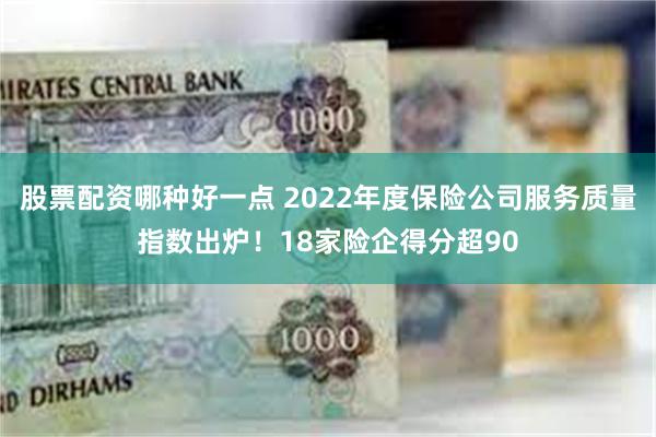 股票配资哪种好一点 2022年度保险公司服务质量指数出炉！18家险企得分超90