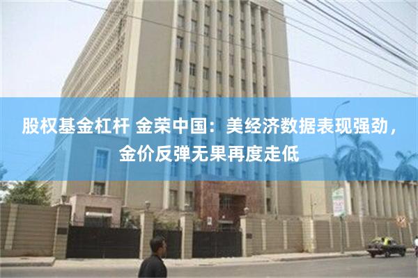 股权基金杠杆 金荣中国：美经济数据表现强劲，金价反弹无果再度走低