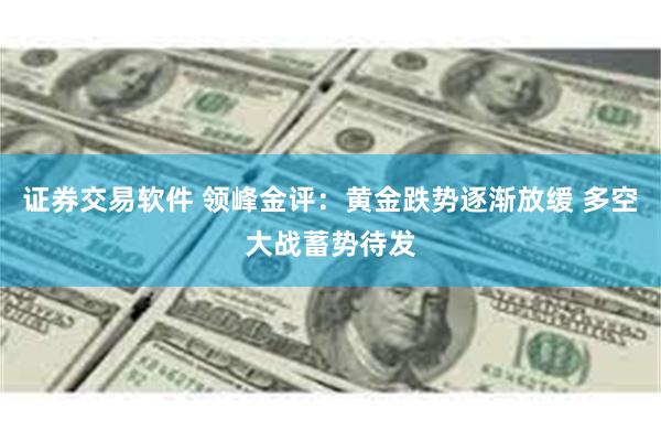 证券交易软件 领峰金评：黄金跌势逐渐放缓 多空大战蓄势待发