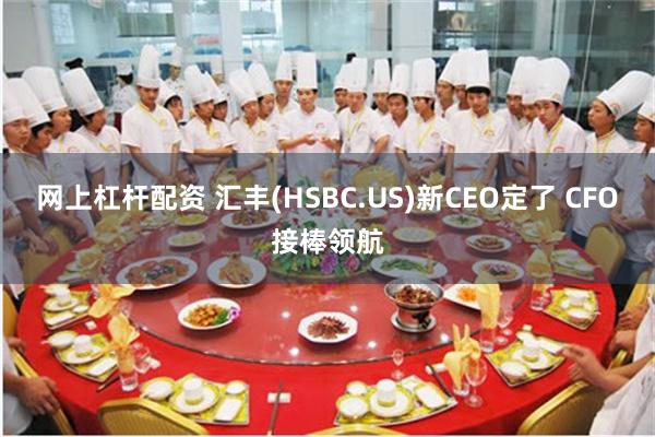 网上杠杆配资 汇丰(HSBC.US)新CEO定了 CFO接棒领航