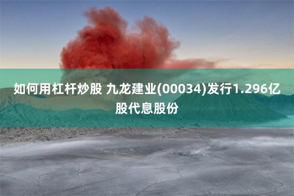 如何用杠杆炒股 九龙建业(00034)发行1.296亿股代息股份