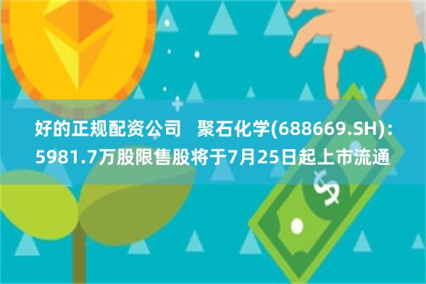 好的正规配资公司   聚石化学(688669.SH)：5981.7万股限售股将于7月25日起上市流通