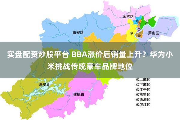 实盘配资炒股平台 BBA涨价后销量上升？华为小米挑战传统豪车品牌地位