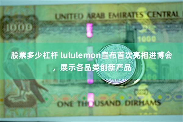 股票多少杠杆 lululemon宣布首次亮相进博会，展示各品类创新产品