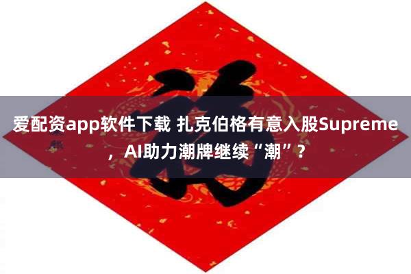 爱配资app软件下载 扎克伯格有意入股Supreme，AI助力潮牌继续“潮”？