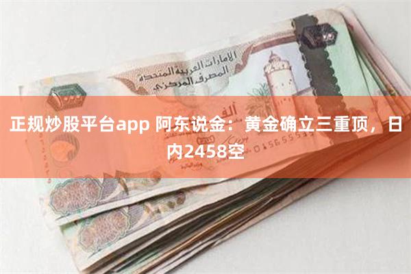 正规炒股平台app 阿东说金：黄金确立三重顶，日内2458空