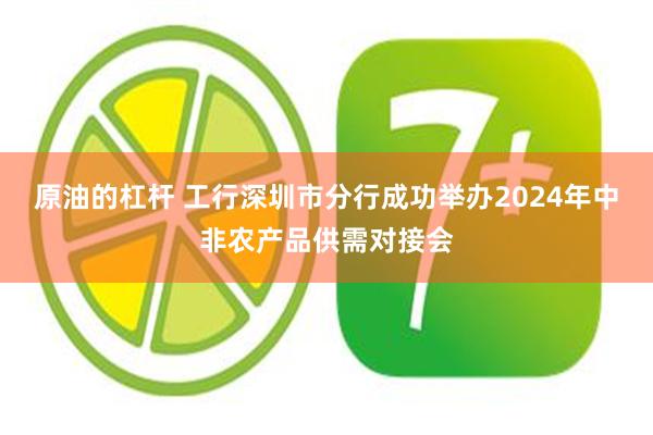 原油的杠杆 工行深圳市分行成功举办2024年中非农产品供需对接会