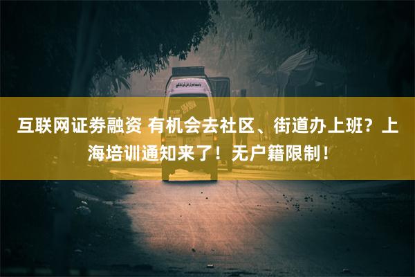 互联网证劵融资 有机会去社区、街道办上班？上海培训通知来了！无户籍限制！