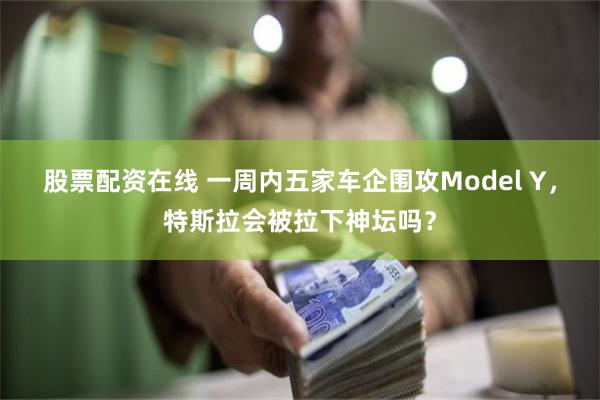 股票配资在线 一周内五家车企围攻Model Y，特斯拉会被拉下神坛吗？