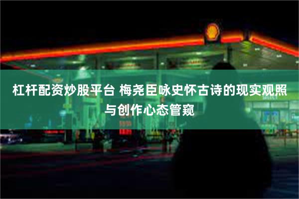 杠杆配资炒股平台 梅尧臣咏史怀古诗的现实观照与创作心态管窥