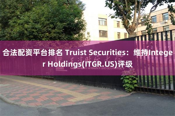 合法配资平台排名 Truist Securities：维持Integer Holdings(ITGR.US)评级