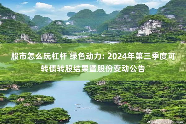 股市怎么玩杠杆 绿色动力: 2024年第三季度可转债转股结果暨股份变动公告