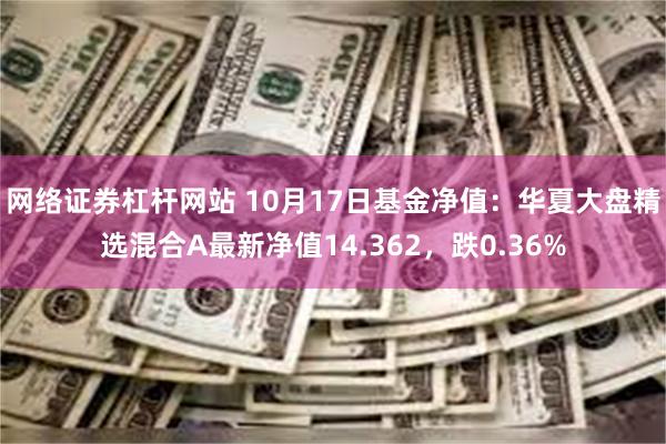 网络证券杠杆网站 10月17日基金净值：华夏大盘精选混合A最新净值14.362，跌0.36%