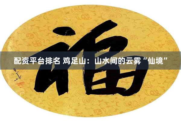 配资平台排名 鸡足山：山水间的云雾“仙境”