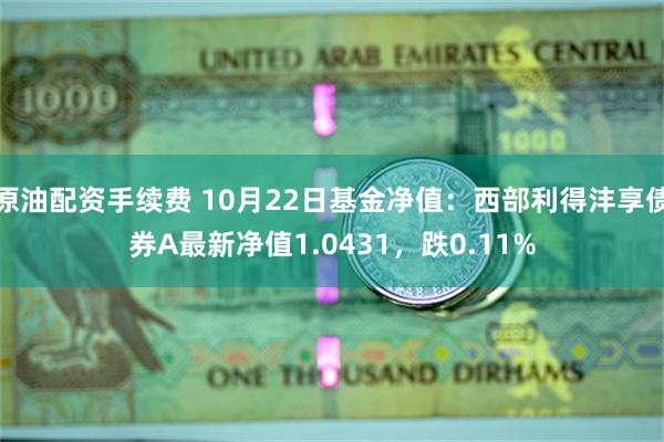 原油配资手续费 10月22日基金净值：西部利得沣享债券A最新净值1.0431，跌0.11%