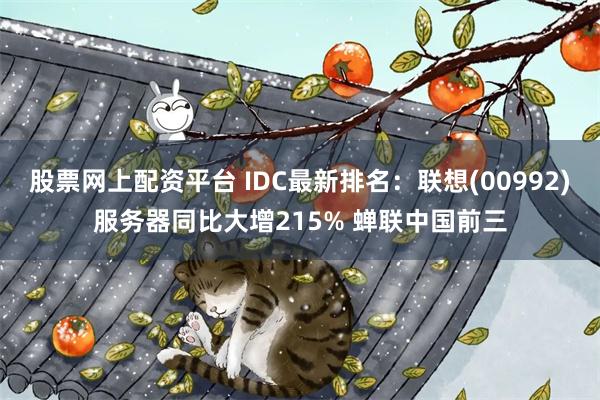 股票网上配资平台 IDC最新排名：联想(00992)服务器同比大增215% 蝉联中国前三