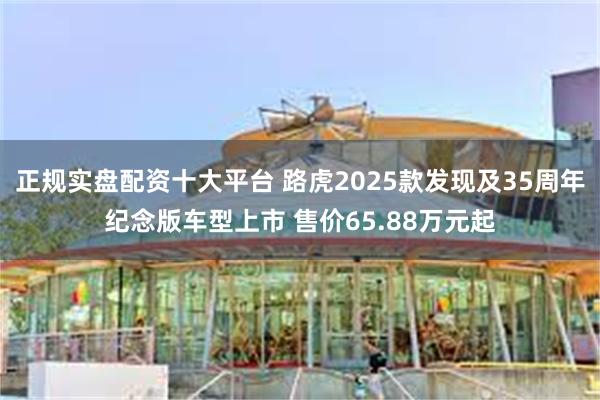 正规实盘配资十大平台 路虎2025款发现及35周年纪念版车型上市 售价65.88万元起