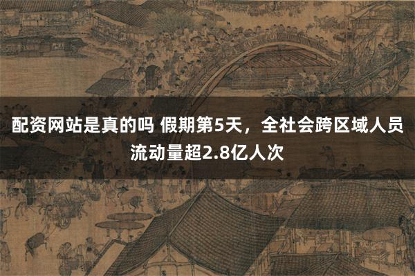 配资网站是真的吗 假期第5天，全社会跨区域人员流动量超2.8亿人次