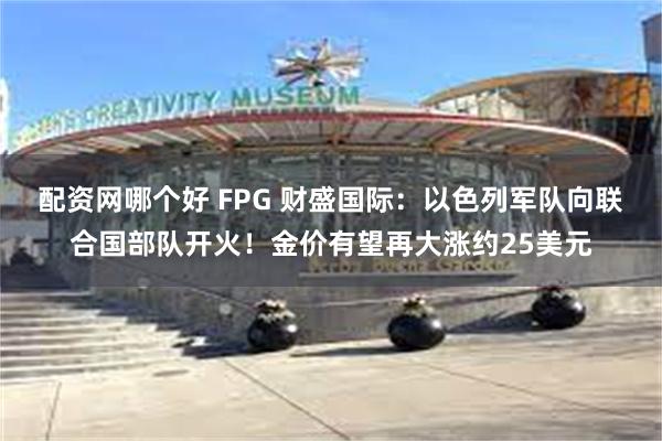 配资网哪个好 FPG 财盛国际：以色列军队向联合国部队开火！金价有望再大涨约25美元