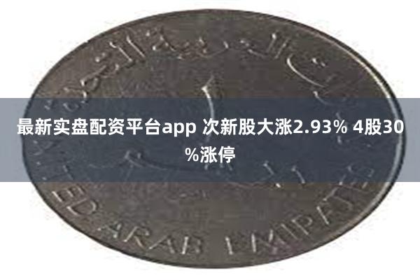 最新实盘配资平台app 次新股大涨2.93% 4股30%涨停