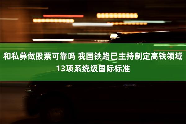 和私募做股票可靠吗 我国铁路已主持制定高铁领域13项系统级国际标准