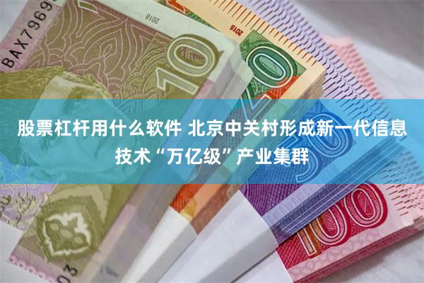 股票杠杆用什么软件 北京中关村形成新一代信息技术“万亿级”产业集群