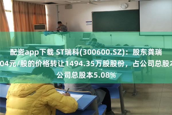 配资app下载 ST瑞科(300600.SZ)：股东龚瑞良以5.704元/股的价格转让1494.35万股股份，占公司总股本5.08%