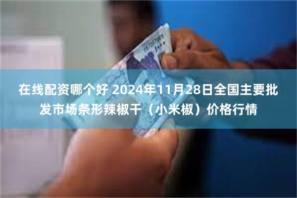 在线配资哪个好 2024年11月28日全国主要批发市场条形辣椒干（小米椒）价格行情