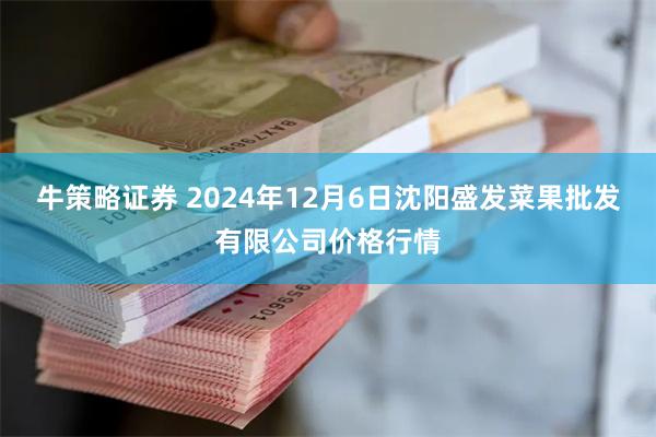 牛策略证券 2024年12月6日沈阳盛发菜果批发有限公司价格行情