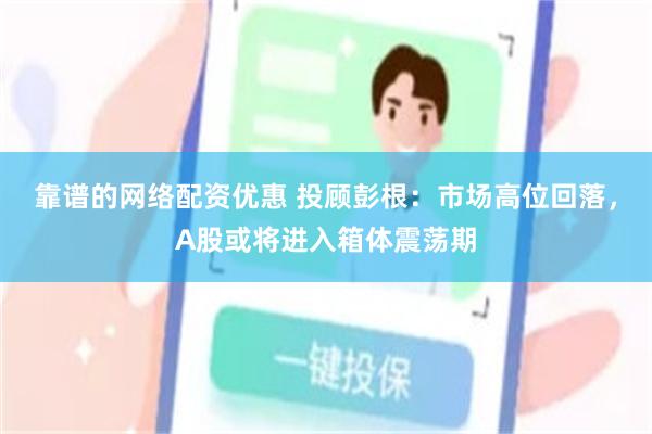 靠谱的网络配资优惠 投顾彭根：市场高位回落，A股或将进入箱体震荡期