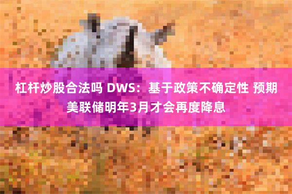 杠杆炒股合法吗 DWS：基于政策不确定性 预期美联储明年3月才会再度降息