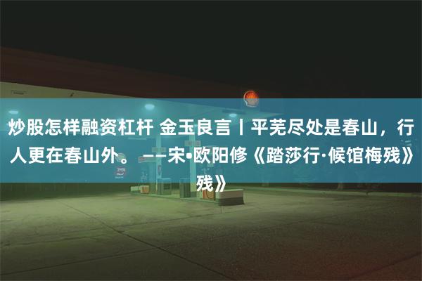 炒股怎样融资杠杆 金玉良言丨平芜尽处是春山，行人更在春山外。 ——宋•欧阳修《踏莎行·候馆梅残》