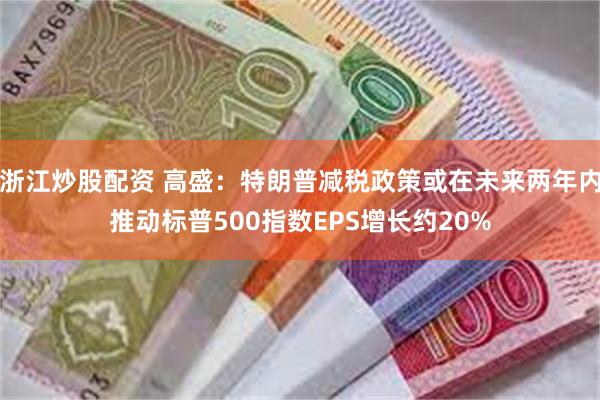 浙江炒股配资 高盛：特朗普减税政策或在未来两年内推动标普500指数EPS增长约20%