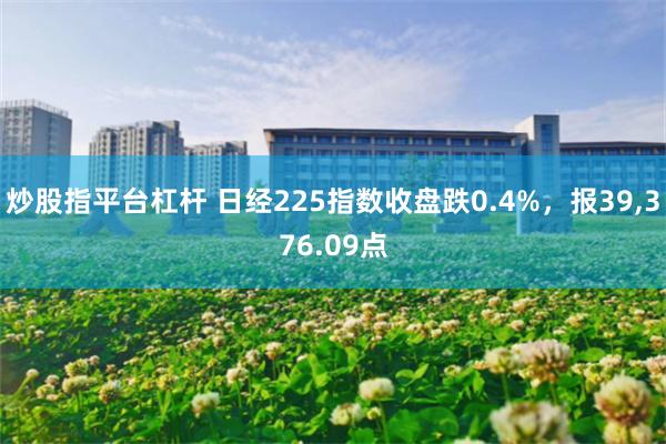 炒股指平台杠杆 日经225指数收盘跌0.4%，报39,376.09点