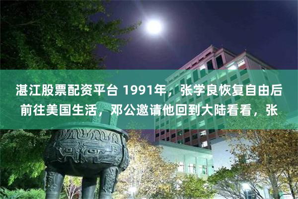 湛江股票配资平台 1991年，张学良恢复自由后前往美国生活，邓公邀请他回到大陆看看，张