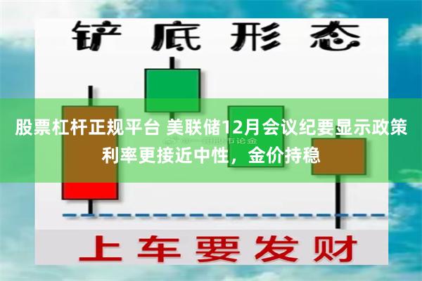 股票杠杆正规平台 美联储12月会议纪要显示政策利率更接近中性，金价持稳