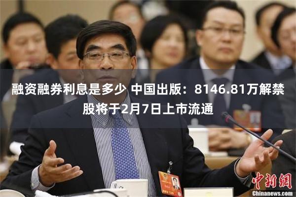 融资融券利息是多少 中国出版：8146.81万解禁股将于2月7日上市流通