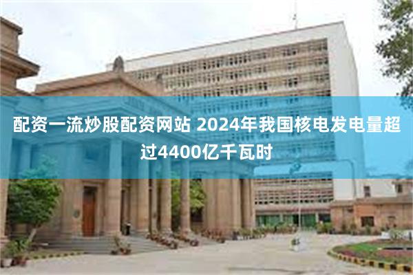 配资一流炒股配资网站 2024年我国核电发电量超过4400亿千瓦时