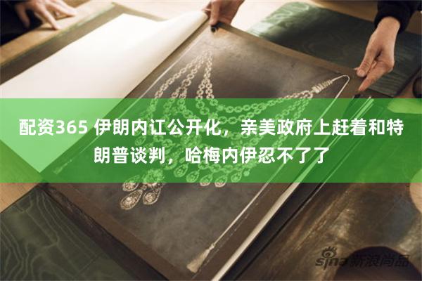 配资365 伊朗内讧公开化，亲美政府上赶着和特朗普谈判，哈梅内伊忍不了了