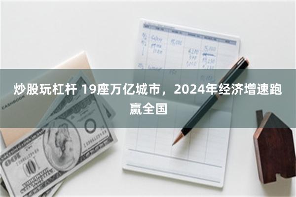 炒股玩杠杆 19座万亿城市，2024年经济增速跑赢全国