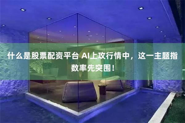 什么是股票配资平台 AI上攻行情中，这一主题指数率先突围！