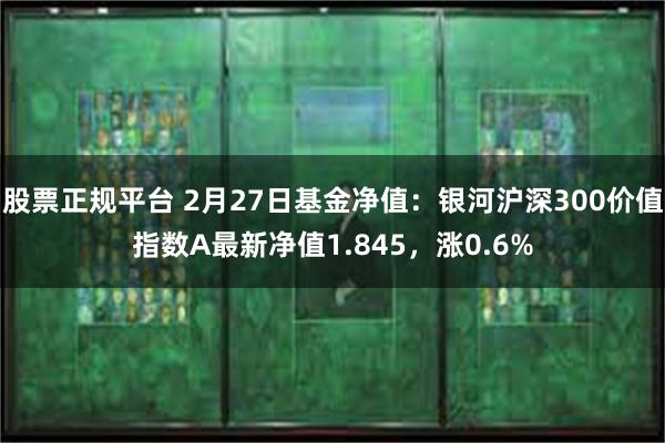 股票正规平台 2月27日基金净值：银河沪深300价值指数A最新净值1.845，涨0.6%