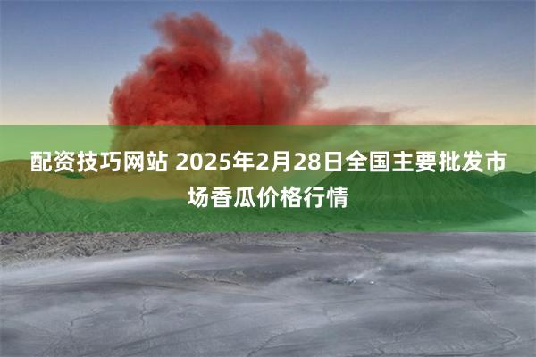 配资技巧网站 2025年2月28日全国主要批发市场香瓜价格行情